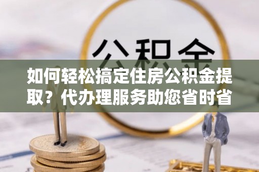 港北如何轻松搞定住房公积金提取？代办理服务助您省时省力