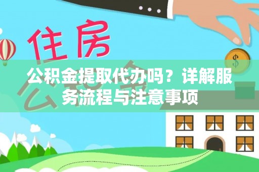 港北公积金提取代办吗？详解服务流程与注意事项