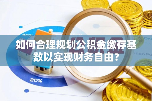 港北如何合理规划公积金缴存基数以实现财务自由？