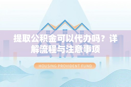 港北提取公积金可以代办吗？详解流程与注意事项
