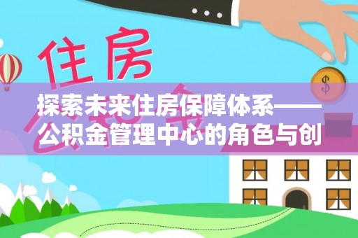 港北探索未来住房保障体系——公积金管理中心的角色与创新