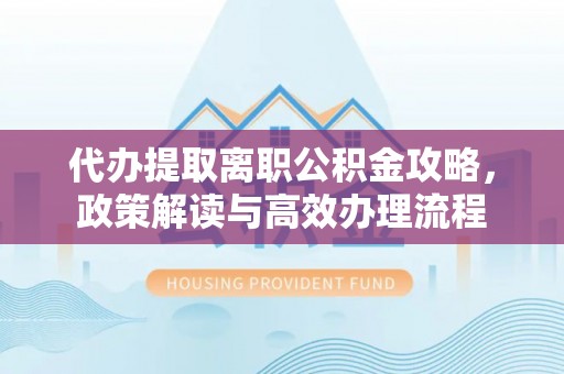 港北代办提取离职公积金攻略，政策解读与高效办理流程