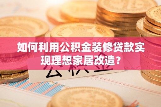 港北如何利用公积金装修贷款实现理想家居改造？