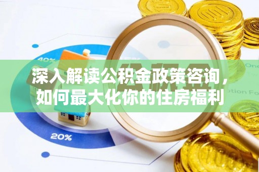 港北深入解读公积金政策咨询，如何最大化你的住房福利