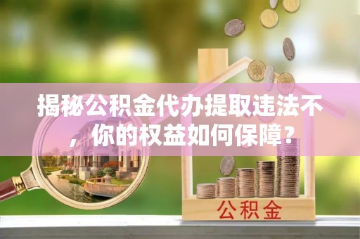 港北揭秘公积金代办提取违法不，你的权益如何保障？